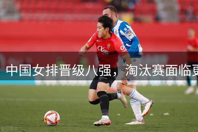 中国女排晋级八强，淘汰赛面临更大挑战