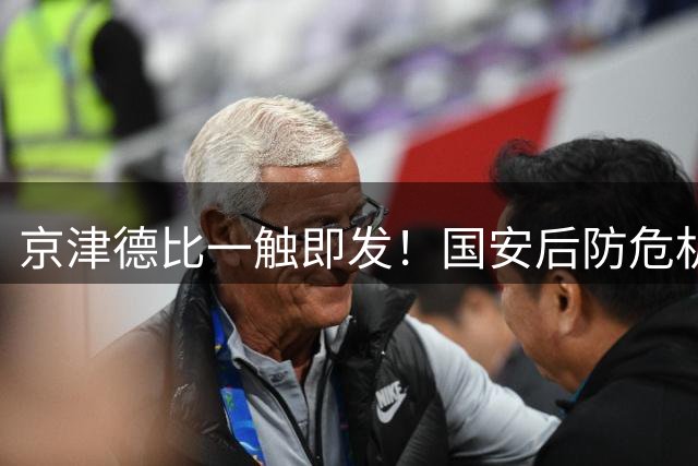 京津德比一触即发！国安后防危机暗藏玄机