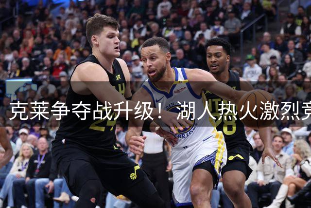 克莱争夺战升级！湖人热火激烈竞争 汤神父亲亲自下场招揽