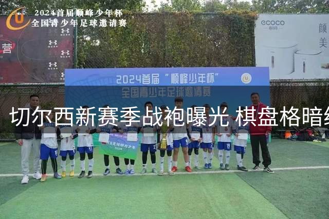 切尔西新赛季战袍曝光 棋盘格暗纹搭配蜂蜜金元素