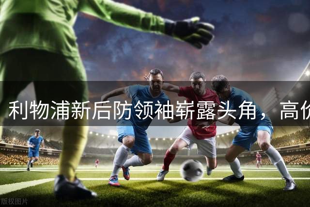 利物浦新后防领袖崭露头角，高价中卫能否扛起大旗？