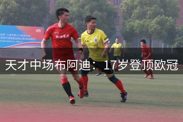 天才中场布阿迪：17岁登顶欧冠 自律人生书写足坛传奇