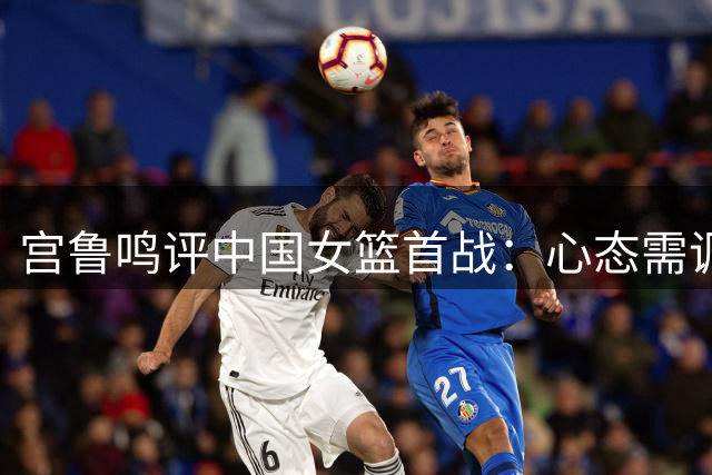 宫鲁鸣评中国女篮首战：心态需调整，内线未发挥