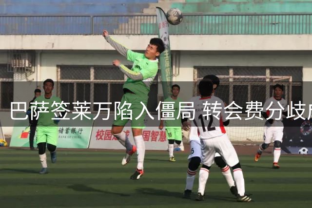 巴萨签莱万陷入僵局 转会费分歧成关键障碍