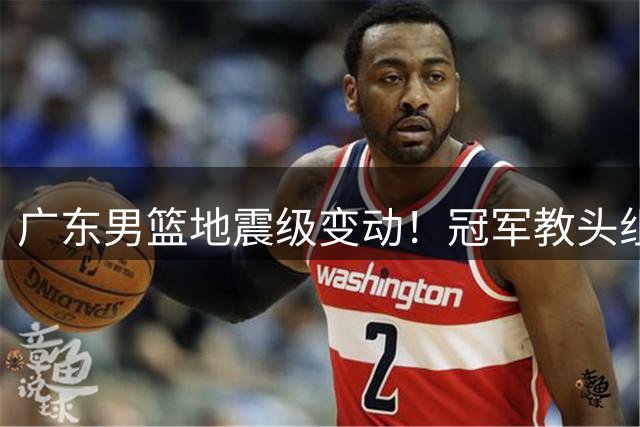 广东男篮地震级变动！冠军教头组合离任 功勋队长周鹏重返母队
