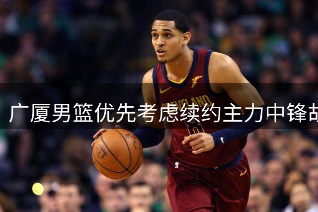 广厦男篮优先考虑续约主力中锋胡金秋