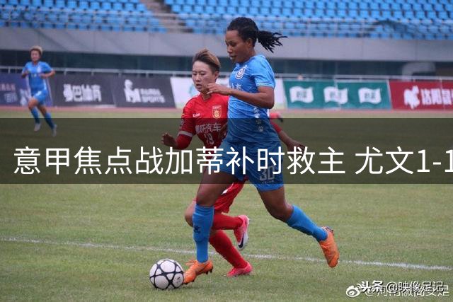 意甲焦点战加蒂补时救主 尤文1-1战平AC米兰