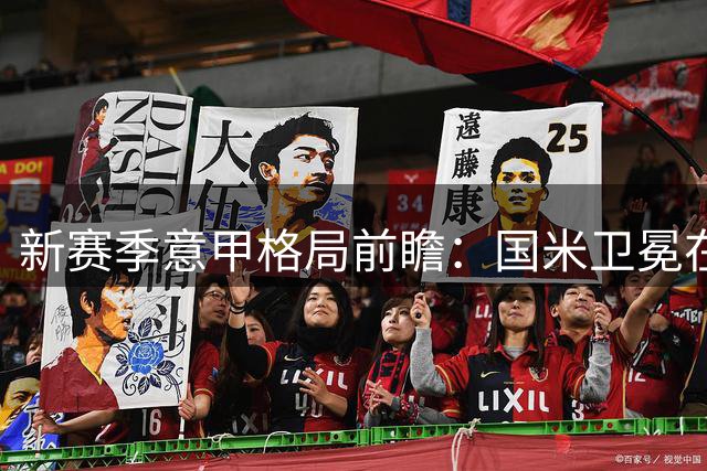 新赛季意甲格局前瞻：国米卫冕在望，米兰大手笔引援，那不勒斯换帅调整