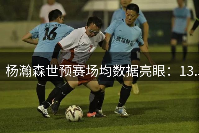 杨瀚森世预赛场均数据亮眼：13.3分7.3板展现高效表现