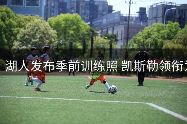 湖人发布季前训练照 凯斯勒领衔为新赛季蓄力