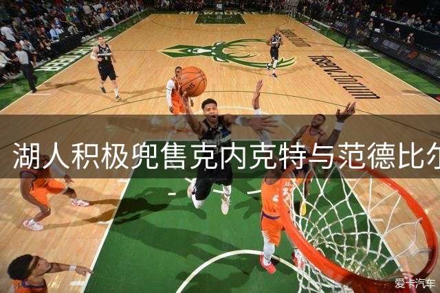 湖人积极兜售克内克特与范德比尔特，后者合同成交易障碍