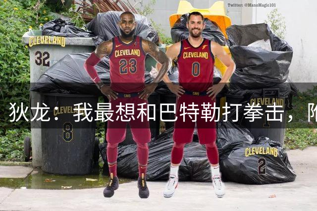 狄龙：我最想和巴特勒打拳击，附加赛淘汰勇士感觉很爽