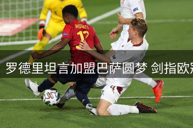 罗德里坦言加盟巴萨圆梦 剑指欧冠等各项桂冠