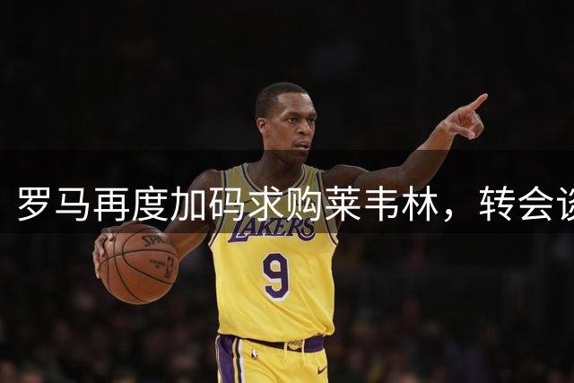 罗马再度加码求购莱韦林，转会谈判持续推进