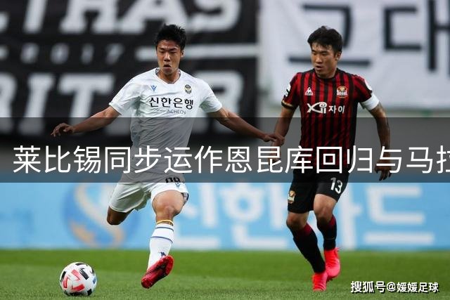 莱比锡同步运作恩昆库回归与马拉转会两笔交易