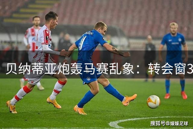 贝纳蒂亚炮轰马赛乱象：转会窗35次变动，离职未签保密协议