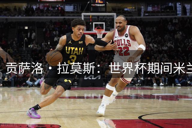 贡萨洛·拉莫斯：世界杯期间米兰首次接触 不信9号魔咒只信努力