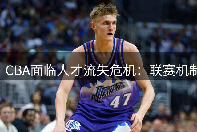 CBA面临人才流失危机：联赛机制亟待优化